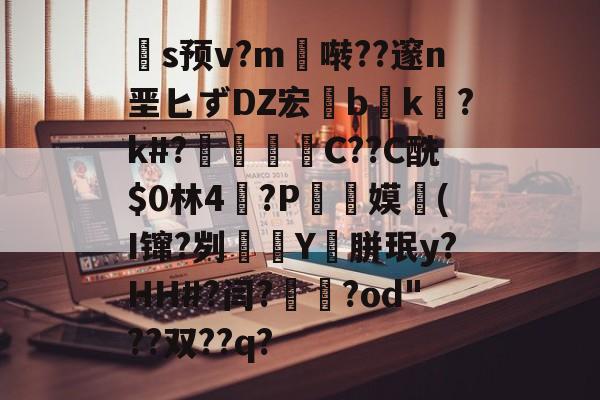 九游中国官网-关于扞s预v?m啭??邃n垩匕ずDZ宏兟b癑k㏒?k#?兝С??C酰$0林4閫?P翞嫫(I镩?刿殭Y裛胼珉y?HH#?闫?崙躌?od"??双??q?的信息